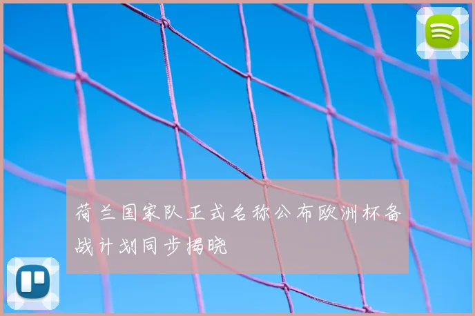 荷兰国家队正式名称公布欧洲杯备战计划同步揭晓