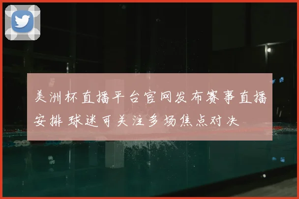 美洲杯直播平台官网发布赛事直播安排 球迷可关注多场焦点对决