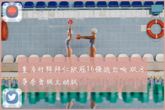 皇马对阵拜仁欧冠16强战打响 双方争夺晋级主动权