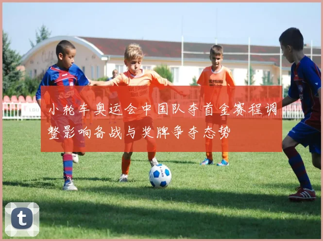 小轮车奥运会中国队夺首金赛程调整影响备战与奖牌争夺态势