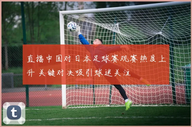 直播中国对日本足球赛观赛热度上升 关键对决吸引球迷关注