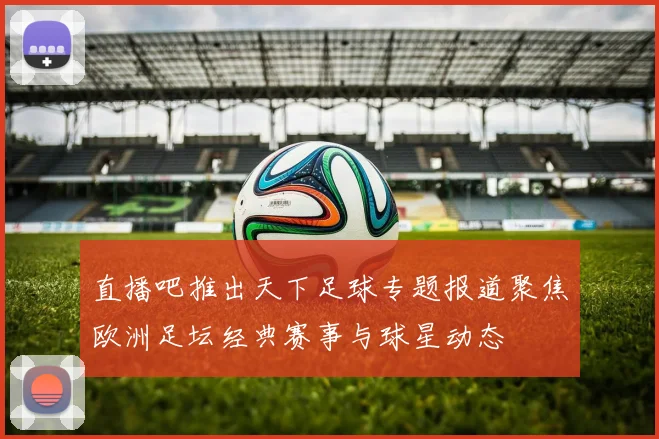 直播吧推出天下足球专题报道聚焦欧洲足坛经典赛事与球星动态