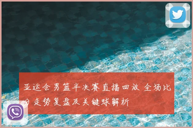 亚运会男篮半决赛直播回放 全场比分走势复盘及关键球解析