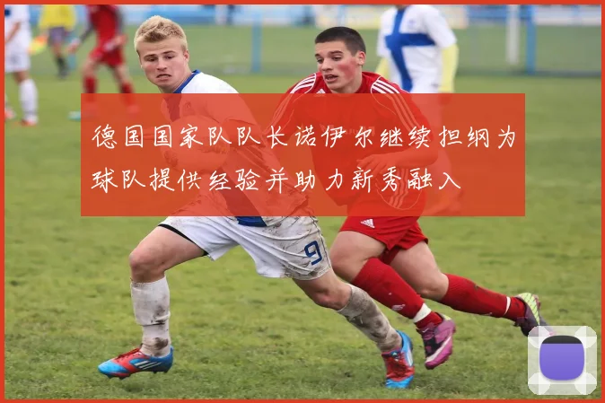 德国国家队队长诺伊尔继续担纲为球队提供经验并助力新秀融入
